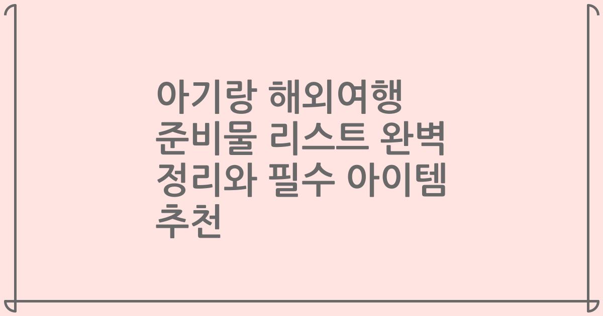 아기랑 해외여행 준비물 리스트 완벽 정리와 필수 아이템 추천