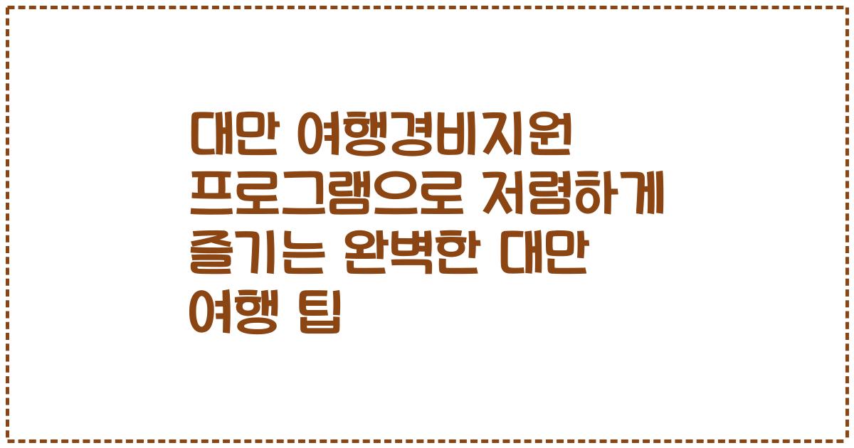 대만 여행경비지원 프로그램으로 저렴하게 즐기는 완벽한 대만 여행 팁