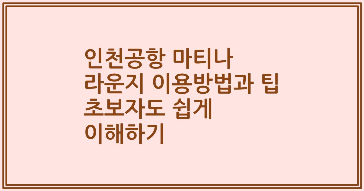인천공항 마티나 라운지 이용방법과 팁 초보자도 쉽게 이해하기