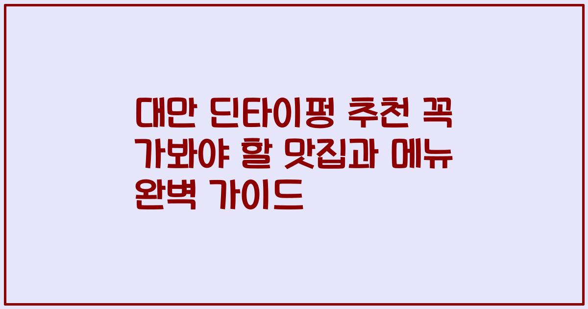대만 딘타이펑 추천 꼭 가봐야 할 맛집과 메뉴 완벽 가이드