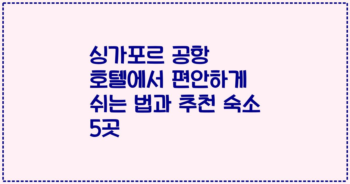 싱가포르 공항 호텔에서 편안하게 쉬는 법과 추천 숙소 5곳