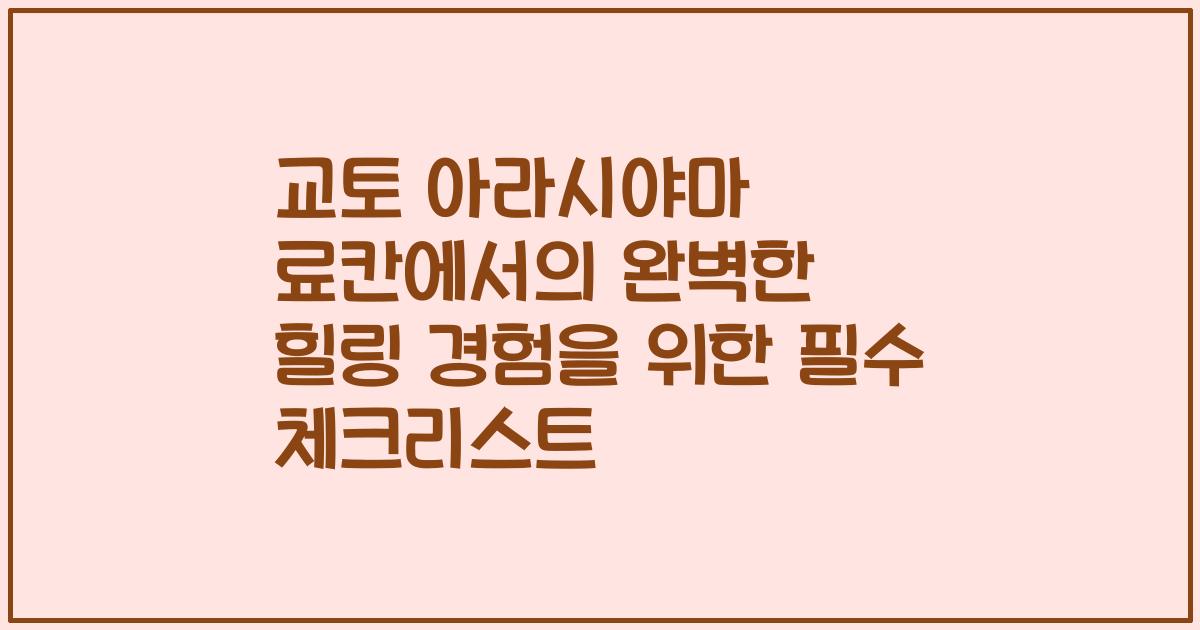 교토 아라시야마 료칸에서의 완벽한 힐링 경험을 위한 필수 체크리스트