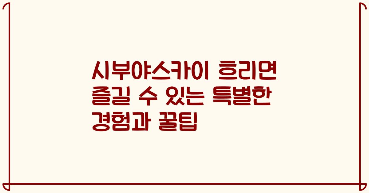시부야스카이 흐리면 즐길 수 있는 특별한 경험과 꿀팁