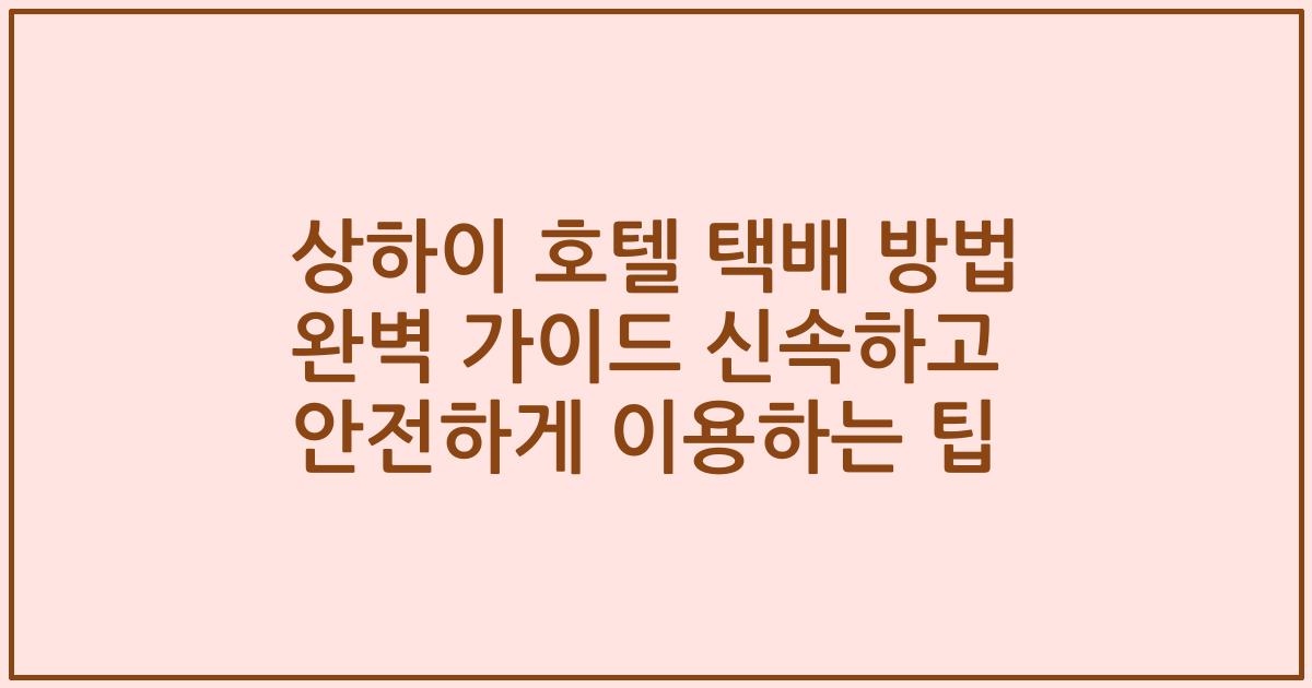 상하이 호텔 택배 방법 완벽 가이드 신속하고 안전하게 이용하는 팁