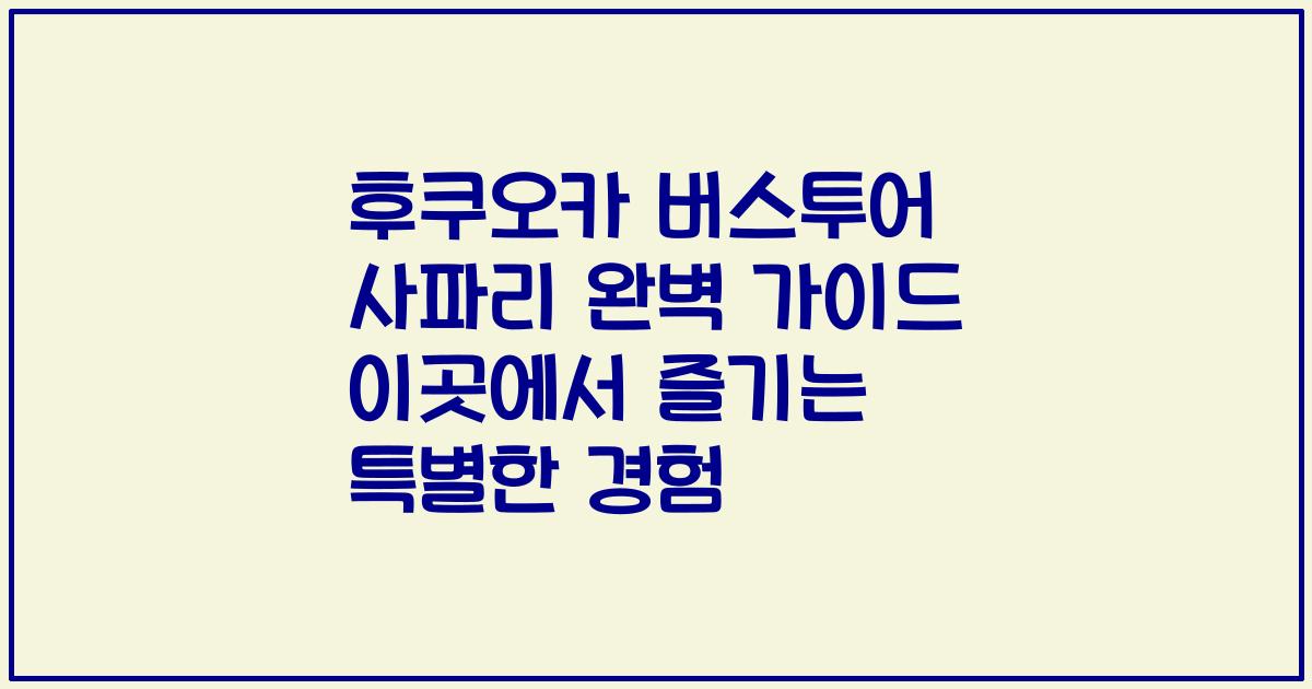 후쿠오카 버스투어 사파리 완벽 가이드 이곳에서 즐기는 특별한 경험