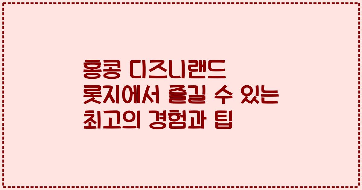 홍콩 디즈니랜드 롯지에서 즐길 수 있는 최고의 경험과 팁