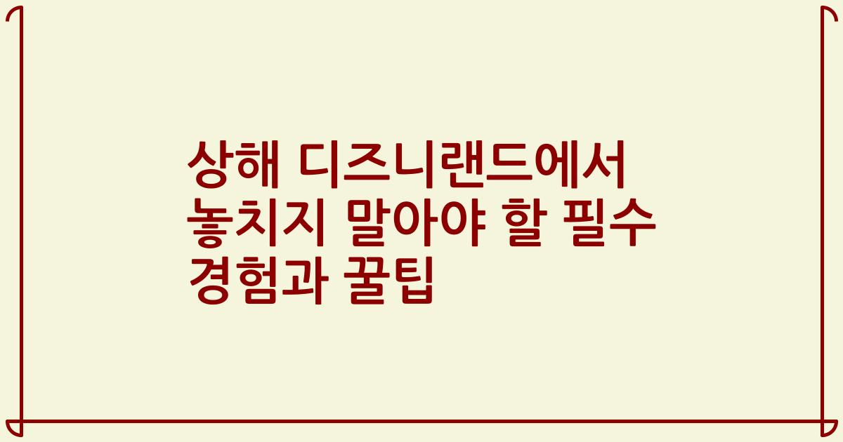 상해 디즈니랜드에서 놓치지 말아야 할 필수 경험과 꿀팁