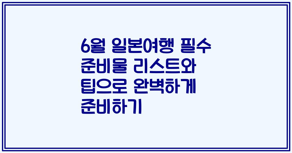 6월 일본여행 필수 준비물 리스트와 팁으로 완벽하게 준비하기