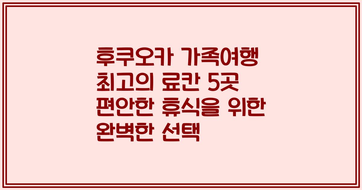 후쿠오카 가족여행 최고의 료칸 5곳 편안한 휴식을 위한 완벽한 선택