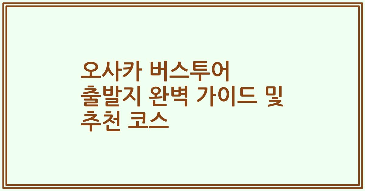 오사카 버스투어 출발지 완벽 가이드 및 추천 코스