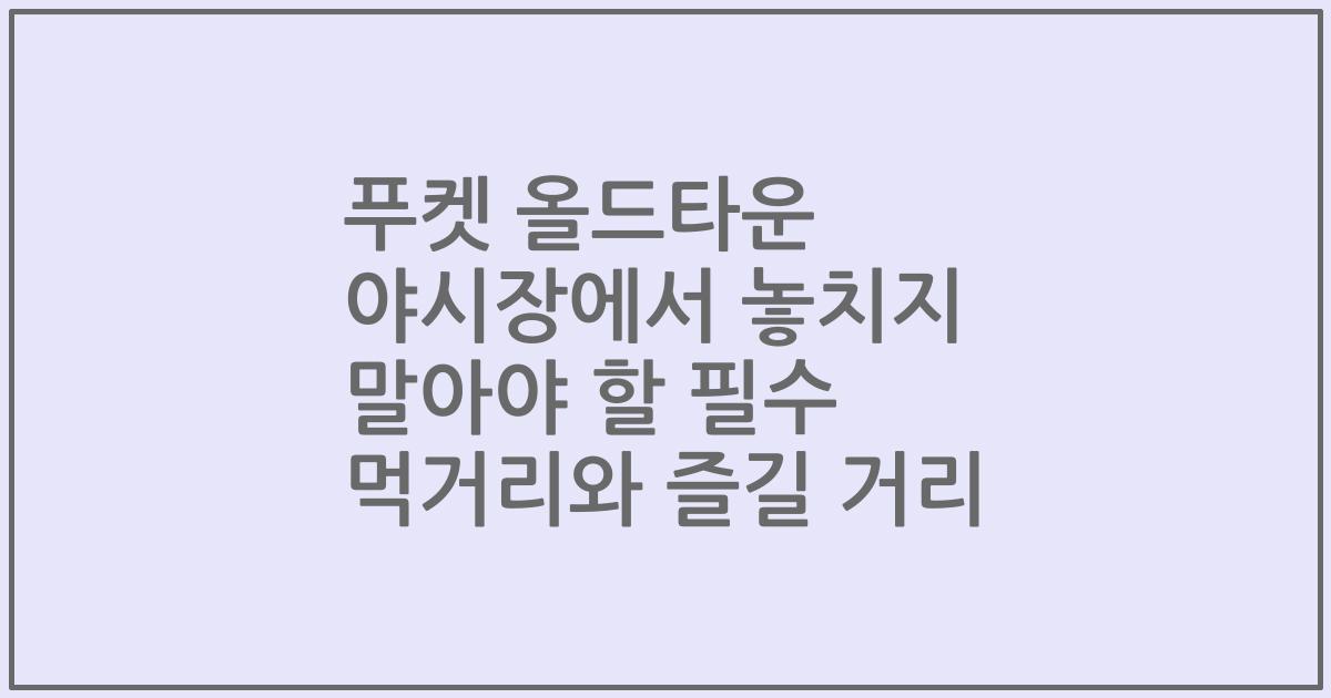 푸켓 올드타운 야시장에서 놓치지 말아야 할 필수 먹거리와 즐길 거리