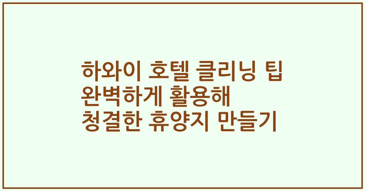하와이 호텔 클리닝 팁 완벽하게 활용해 청결한 휴양지 만들기