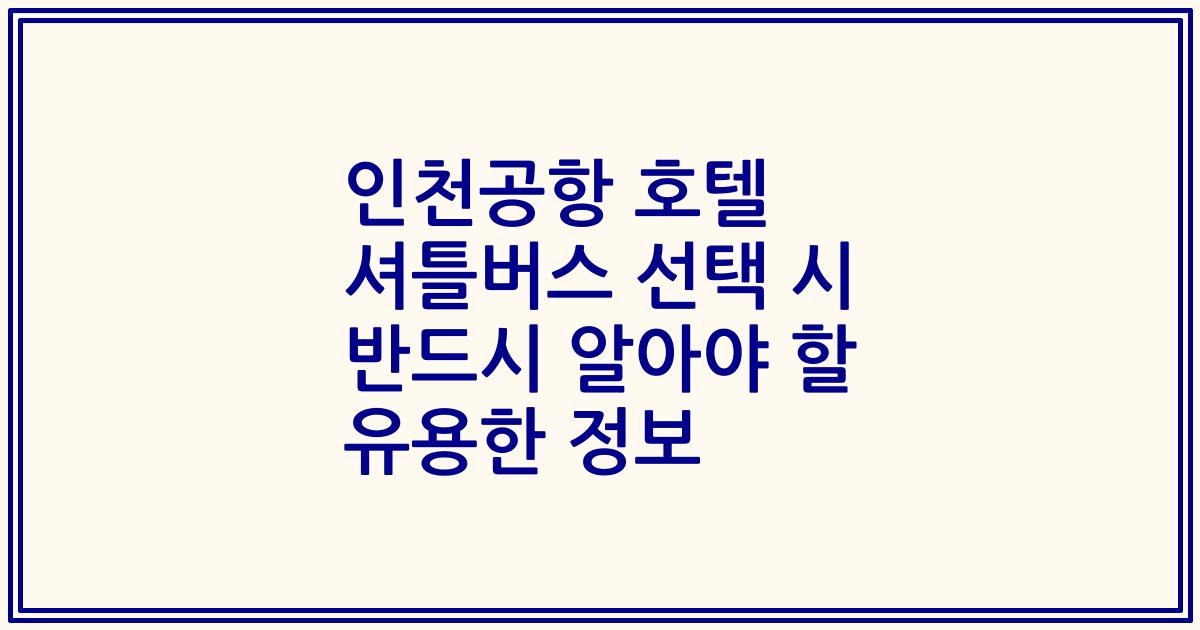 인천공항 호텔 셔틀버스 선택 시 반드시 알아야 할 유용한 정보