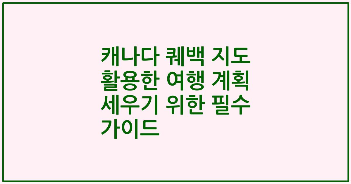 캐나다 퀘백 지도 활용한 여행 계획 세우기 위한 필수 가이드