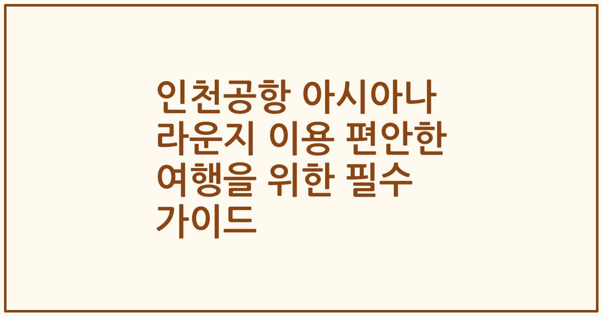 인천공항 아시아나 라운지 이용 편안한 여행을 위한 필수 가이드