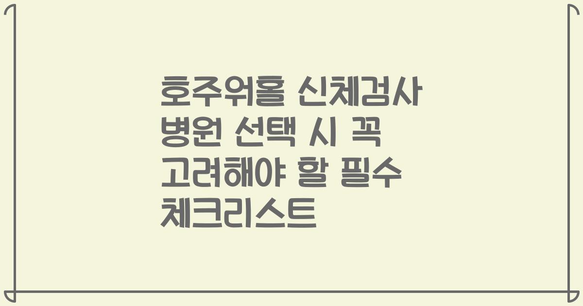 호주워홀 신체검사 병원 선택 시 꼭 고려해야 할 필수 체크리스트