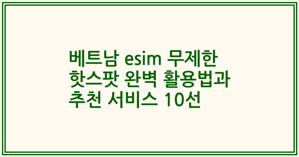 베트남 esim 무제한 핫스팟 완벽 활용법과 추천 서비스 10선