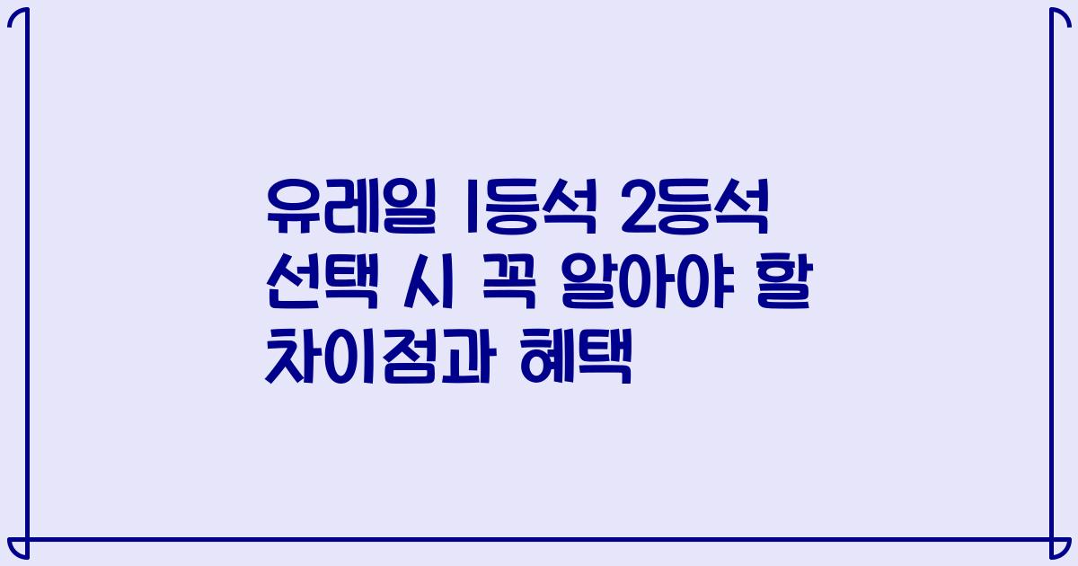유레일 1등석 2등석 선택 시 꼭 알아야 할 차이점과 혜택