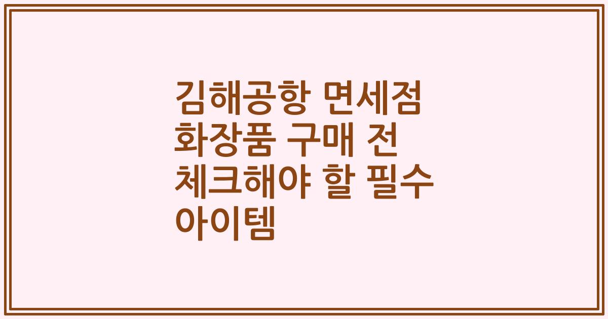 김해공항 면세점 화장품 구매 전 체크해야 할 필수 아이템