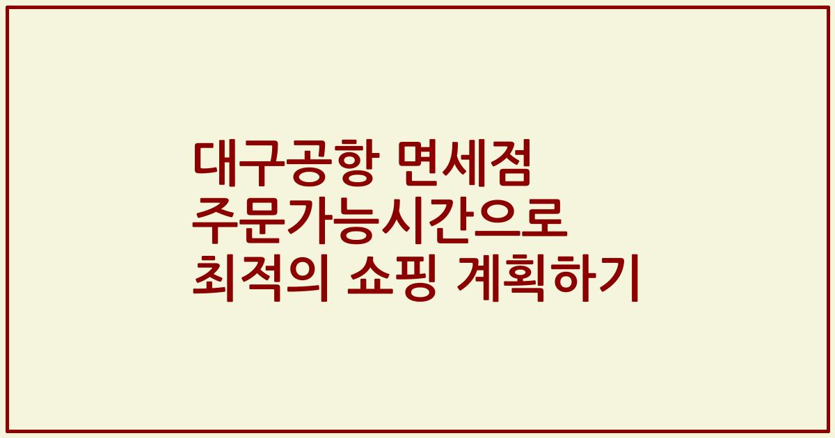 대구공항 면세점 주문가능시간으로 최적의 쇼핑 계획하기