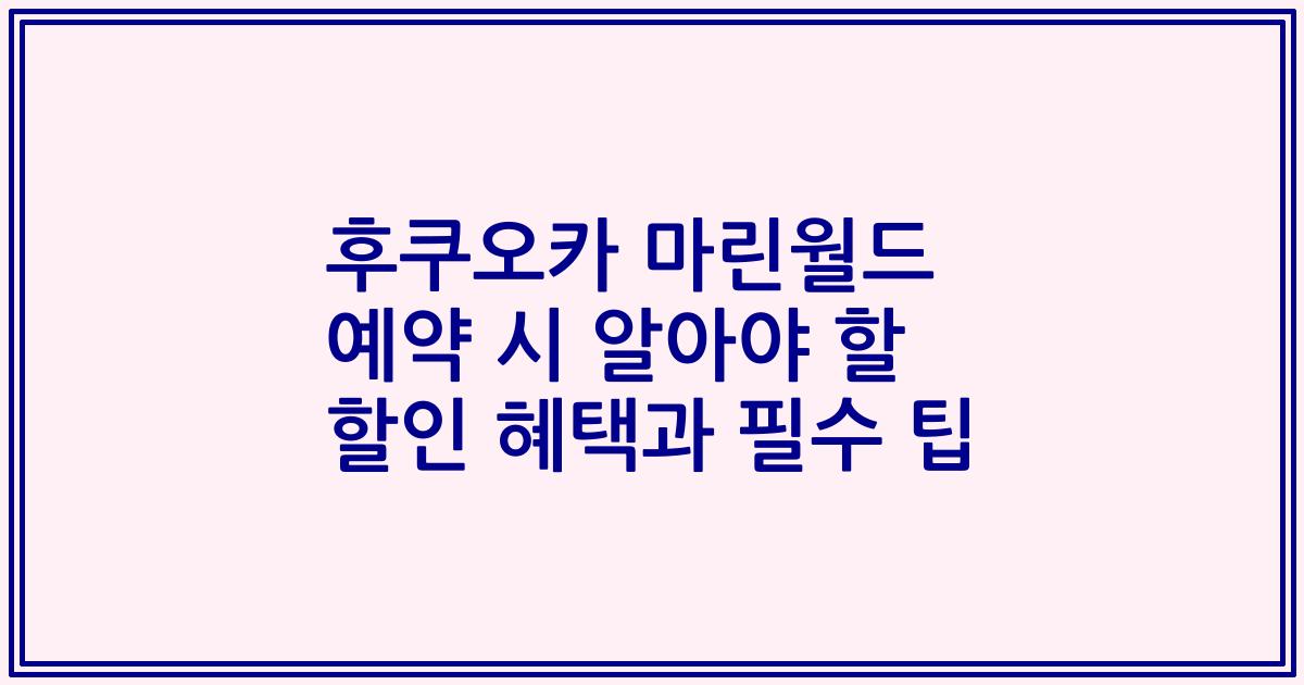 후쿠오카 마린월드 예약 시 알아야 할 할인 혜택과 필수 팁