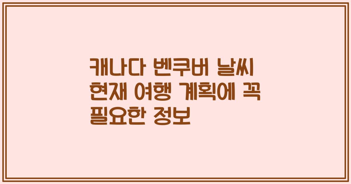 캐나다 벤쿠버 날씨 현재 여행 계획에 꼭 필요한 정보