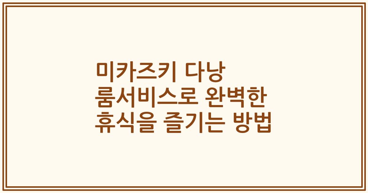 미카즈키 다낭 룸서비스로 완벽한 휴식을 즐기는 방법