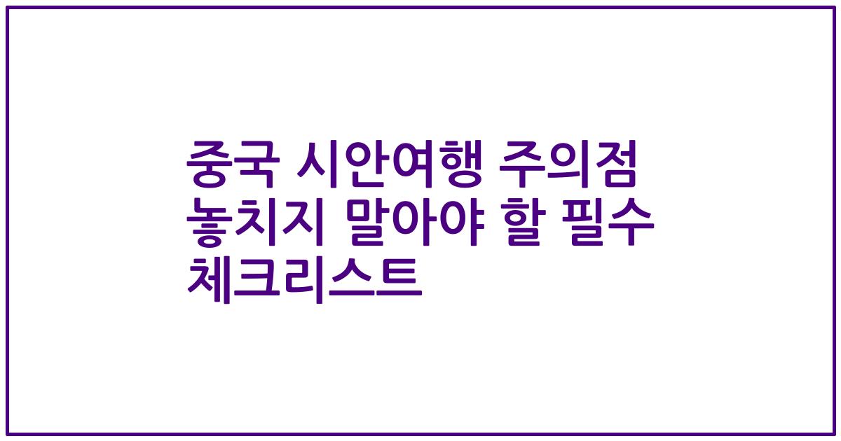 중국 시안여행 주의점 놓치지 말아야 할 필수 체크리스트