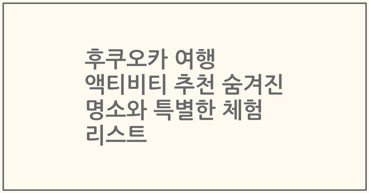 후쿠오카 여행 액티비티 추천 숨겨진 명소와 특별한 체험 리스트