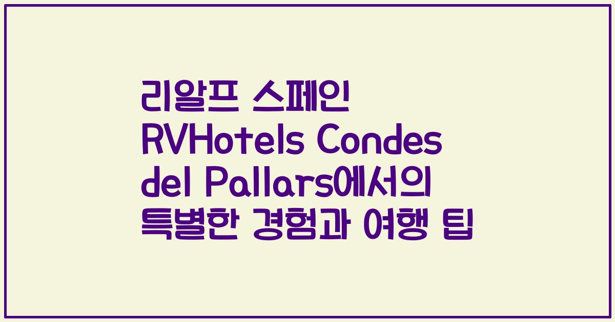 리알프 스페인 RVHotels Condes del Pallars에서의 특별한 경험과 여행 팁