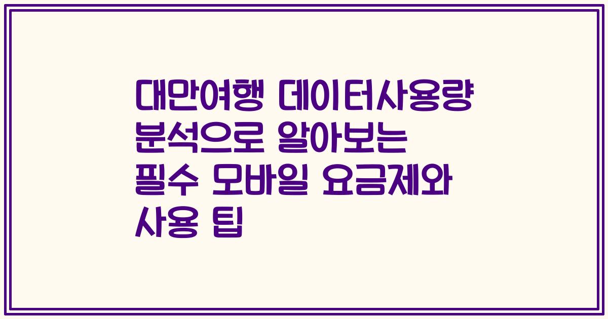 대만여행 데이터사용량 분석으로 알아보는 필수 모바일 요금제와 사용 팁